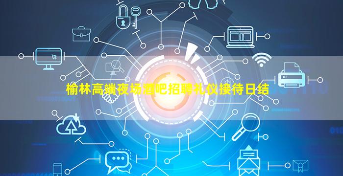 榆林高端夜场酒吧招聘礼仪接待日结